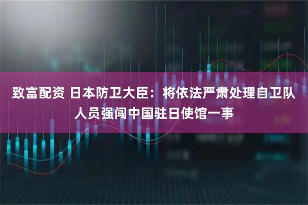 致富配资 日本防卫大臣：将依法严肃处理自卫队人员强闯中国驻日使馆一事