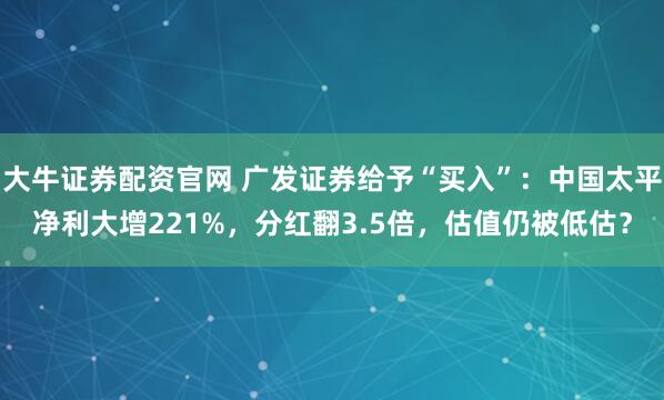 大牛证券配资官网 广发证券给予“买入”：中国太平净利大增221%，分红翻3.5倍，估值仍被低估？