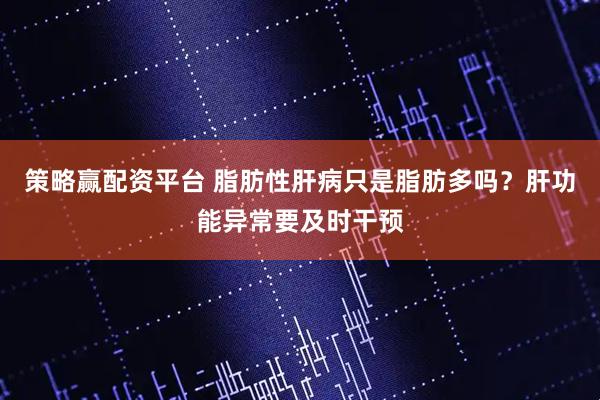 策略赢配资平台 脂肪性肝病只是脂肪多吗?肝功能异常要及时干预
