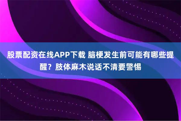 股票配资在线APP下载 脑梗发生前可能有哪些提醒?肢体麻木说话不清要警惕