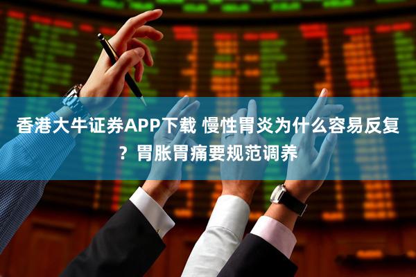 香港大牛证券APP下载 慢性胃炎为什么容易反复？胃胀胃痛要规范调养