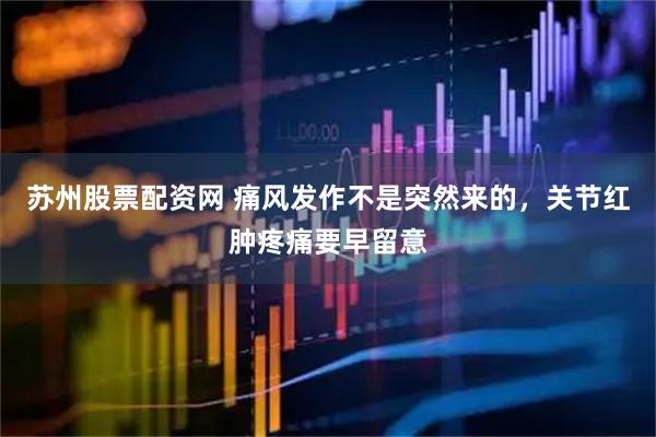 苏州股票配资网 痛风发作不是突然来的，关节红肿疼痛要早留意