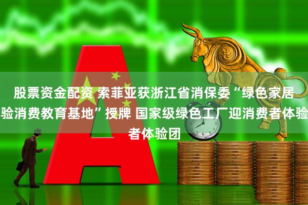 股票资金配资 索菲亚获浙江省消保委“绿色家居体验消费教育基地”授牌 国家级绿色工厂迎消费者体验团