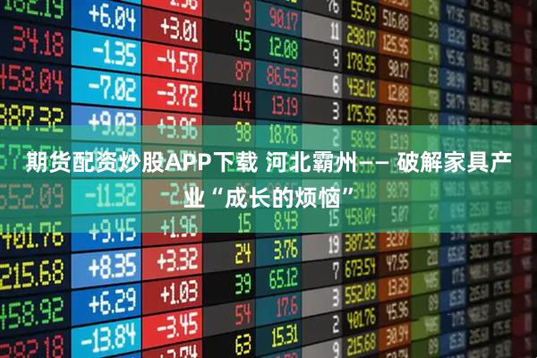 期货配资炒股APP下载 河北霸州—— 破解家具产业“成长的烦恼”