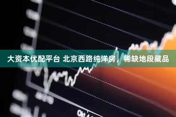 大资本优配平台 北京西路纯洋房,稀缺地段藏品