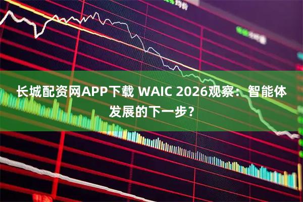 长城配资网APP下载 WAIC 2026观察：智能体发展的下一步？