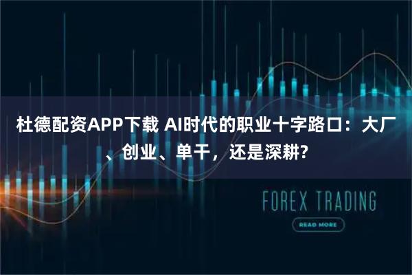 杜德配资APP下载 AI时代的职业十字路口:大厂、创业、单干,还是深耕?