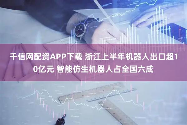 千信网配资APP下载 浙江上半年机器人出口超10亿元 智能仿生机器人占全国六成