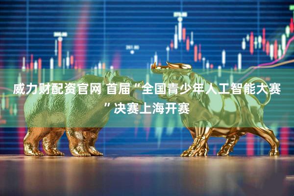 威力财配资官网 首届“全国青少年人工智能大赛”决赛上海开赛