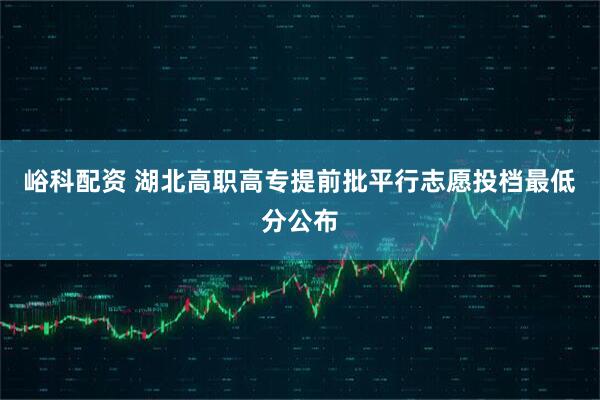 峪科配资 湖北高职高专提前批平行志愿投档最低分公布