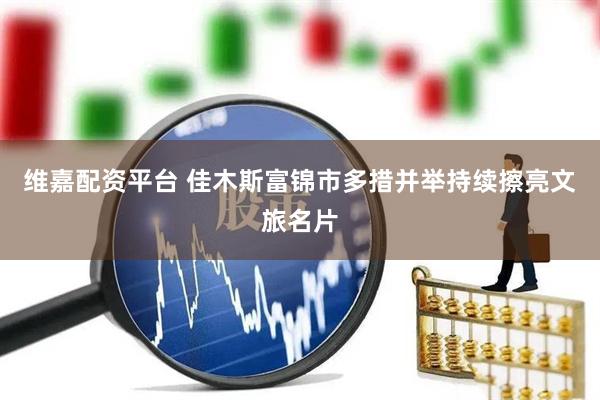 维嘉配资平台 佳木斯富锦市多措并举持续擦亮文旅名片