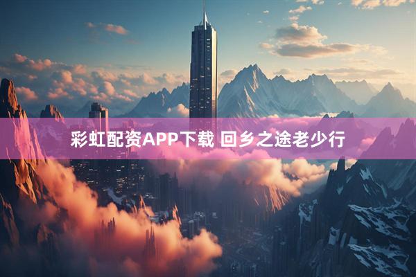 彩虹配资APP下载 回乡之途老少行