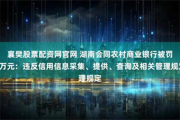 襄樊股票配资网官网 湖南会同农村商业银行被罚7万元：违反信用信息采集、提供、查询及相关管理规定