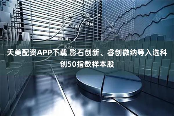 天美配资APP下载 影石创新、睿创微纳等入选科创50指数样本股