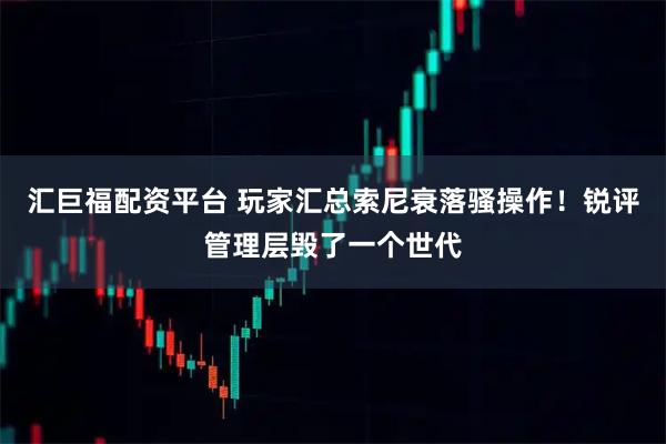 汇巨福配资平台 玩家汇总索尼衰落骚操作！锐评管理层毁了一个世代