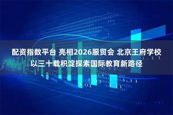 配资指数平台 亮相2026服贸会 北京王府学校以三十载积淀探索国际教育新路径