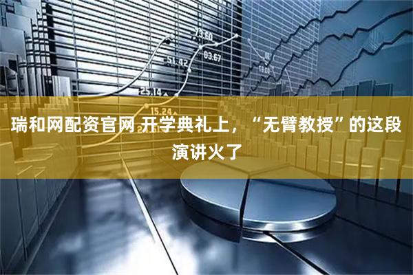 瑞和网配资官网 开学典礼上，“无臂教授”的这段演讲火了