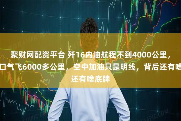 聚财网配资平台 歼16内油航程不到4000公里，咋一口气飞6000多公里，空中加油只是明线，背后还有啥底牌
