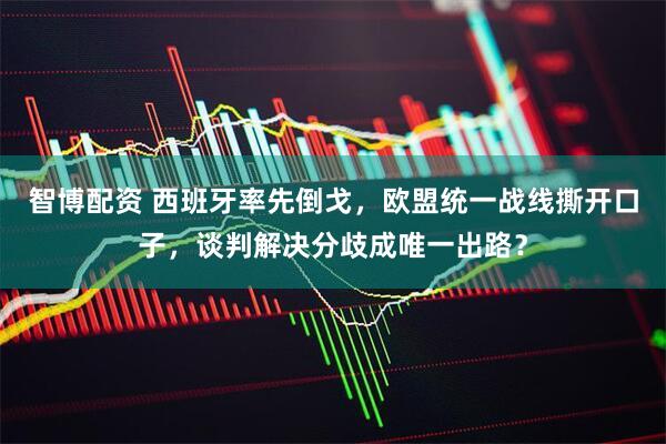 智博配资 西班牙率先倒戈,欧盟统一战线撕开口子,谈判解决分歧成唯一出路?